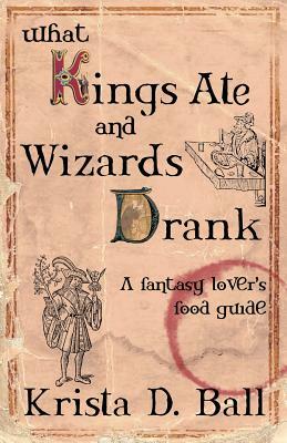 What Kings Ate and Wizards Drank by Krista D. Ball