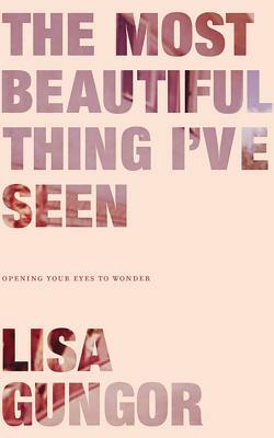 The Most Beautiful Thing I've Seen: Opening Your Eyes to Wonder by Lisa Gungor