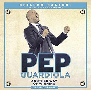 Pep Guardiola: Another Way of Winning by Guillem Balagué