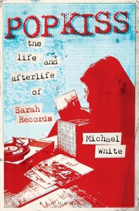 Popkiss: The Life and Afterlife of Sarah Records by Michael White