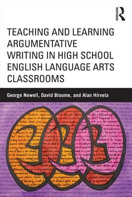 Teaching and Learning Argumentative Writing in High School English Language Arts Classrooms by Alan Hirvela, George E. Newell, David Bloome