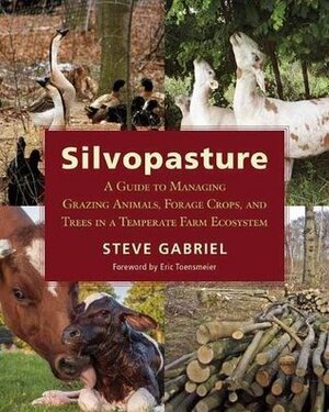 Silvopasture: A Guide to Managing Grazing Animals, Forage Crops, and Trees in a Temperate Farm Ecosystem by Eric Toensmeier, Steve Gabriel