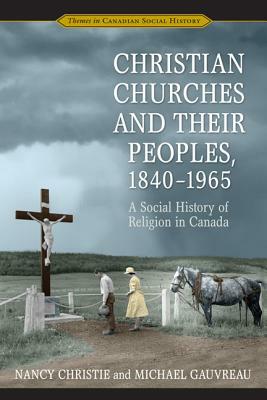 Christian Churches and Their Peoples, 1840-1965: A Social History of Religion in Canada by Nancy Christie, Michael Gauvreau