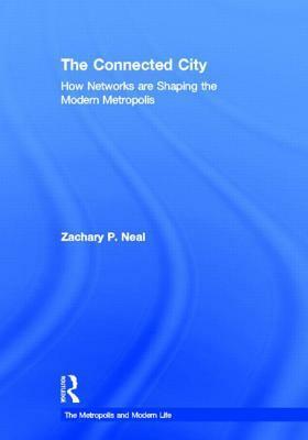 The Connected City: How Networks Are Shaping the Modern Metropolis by Zachary P. Neal