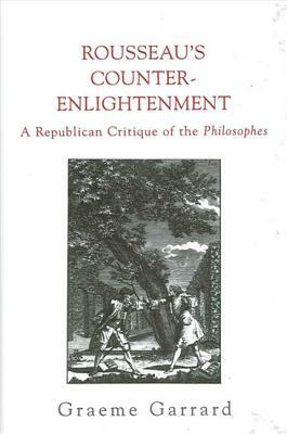 Rousseau's Counter-Enlightenment: A Republican Critique of the Philosophes by Graeme Garrard