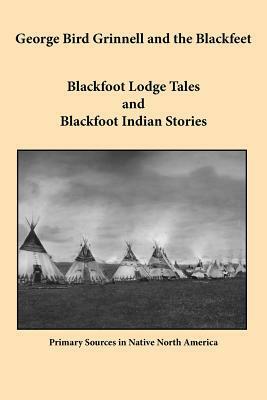 George Bird Grinnell and the Blackfeet: Blackfoot Lodge Tales and Blackfoot Indian Stories by Peter Jones, George Bird Grinnell