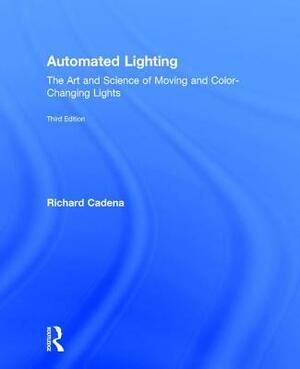Automated Lighting: The Art and Science of Moving and Color-Changing Lights by Richard Cadena