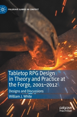 Tabletop RPG Design in Theory and Practice at the Forge, 2001-2012: Designs and Discussions by William J. White