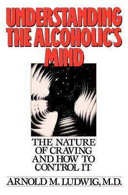 Understanding the Alcoholic's Mind: The Nature of Craving and How to Control It by Arnold M. Ludwig