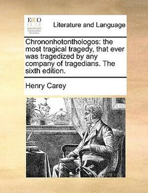 Chrononhotonthologos: The Most Tragical Tragedy, That Ever Was Tragedized by Any Company of Tragedians. the Sixth Edition. by Henry Carey