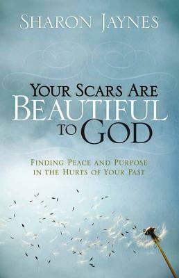 Your Scars Are Beautiful to God: Finding Peace and Purpose in the Hurts of Your Past by Sharon Jaynes