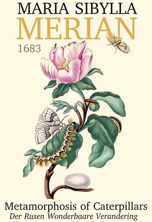 Maria Sibylla Merian's Metamorphosis: One Woman's Discovery of the Transformation of Butterflies and Insects by Maria Sibylla Merian