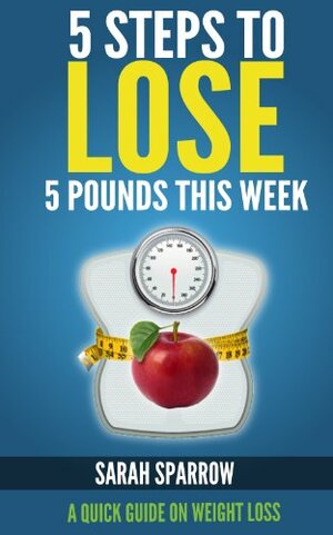 5 Steps To Lose 5 Pounds This Week: A Quick Guide on Weight Loss by Sarah Sparrow