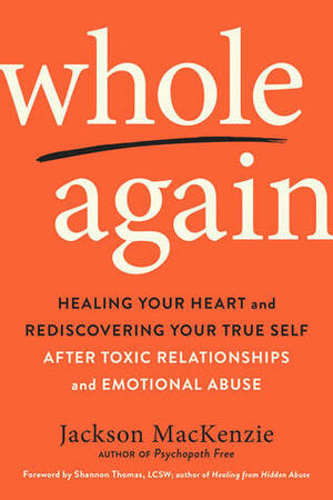 Whole Again: Healing Your Heart and Rediscovering Your True Self After Toxic Relationships and Emotional Abuse by Shannon Thomas, Jackson MacKenzie