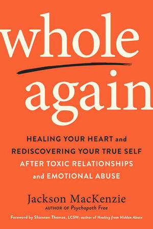 Whole Again: Healing Your Heart and Rediscovering Your True Self After Toxic Relationships and Emotional Abuse by Jackson MacKenzie, Shannon Thomas