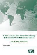 A New Type of Great Power Relationship Between The United States and China: The Military Dimension by Geoffrey Till, U. S. Army War College, Strategic Studies Institute