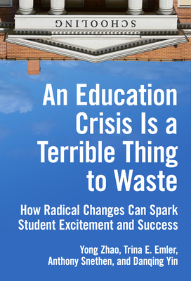 An Education Crisis Is a Terrible Thing to Waste: How Radical Changes Can Spark Student Excitement and Success by Yong Zhao, Trina E. Emler, Anthony Snethen
