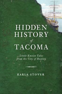 Hidden History of Tacoma: Little-Known Tales from the City of Destiny by Karla Stover