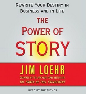 The Power of Story : Rewrite Your Destiny in Business and in Life by Jim Loehr