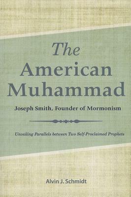 The American Muhammad: Joseph Smith, Founder of Mormonism by Alvin J. Schmidt