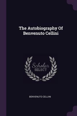 The Autobiography of Benvenuto Cellini by Benvenuto Cellini