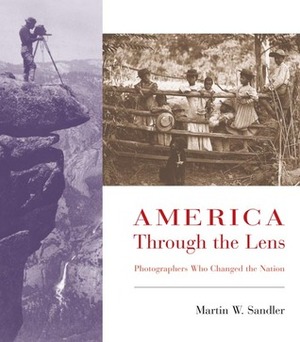 America Through the Lens: Photographers Who Changed the Nation by Martin W. Sandler