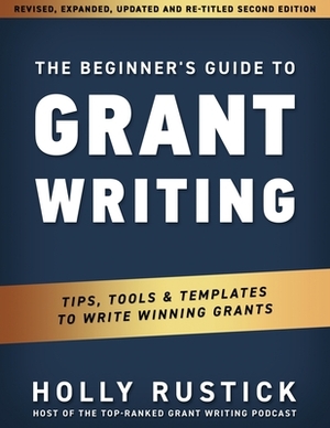 The Beginner's Guide to Grant Writing: Tips, Tools, & Templates to Write Winning Grants by Holly Rustick