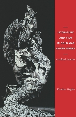 Literature and Film in Cold War South Korea: Freedom's Frontier by Theodore Hughes