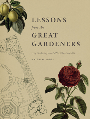 Lessons from the Great Gardeners: Forty Gardening Icons and What They Teach Us by Matthew Biggs