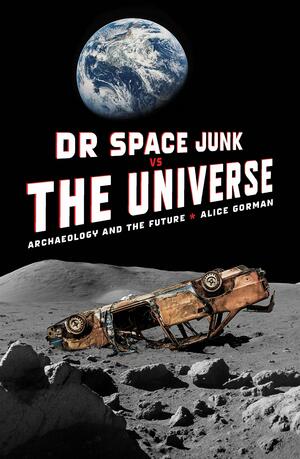 Dr Space Junk vs The Universe: Archaeology and the Future by Alice Gorman