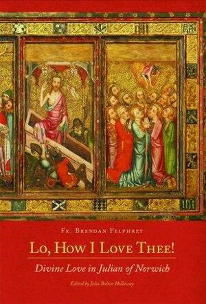 Lo, How I Love Thee! : Divine Love in Julian of Norwich by Julia Bolton Holloway, Brendan Pelphrey