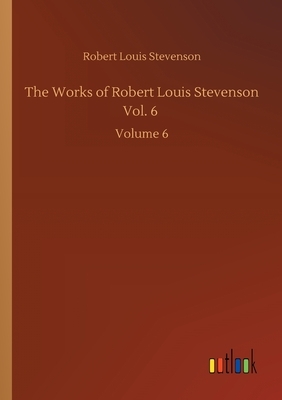 The Works of Robert Louis Stevenson Vol. 6: Volume 6 by Robert Louis Stevenson