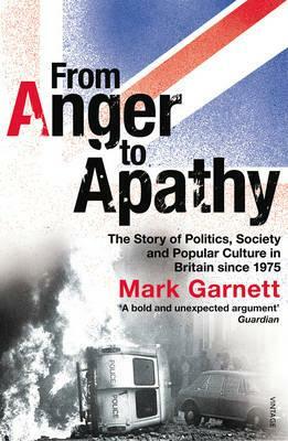 From Anger to Apathy: The Story of Politics, Society and Popular Culture in Britain Since 1975 by Mark Garnett