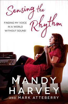 Sensing the Rhythm: Finding My Voice in a World Without Sound by Mandy Harvey, Mark Atteberry