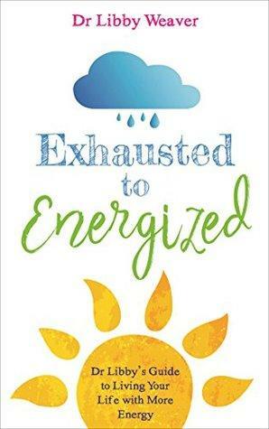 Exhausted to Energized: Dr Libby's Guide to Living Your Life with More Energy by Libby Weaver