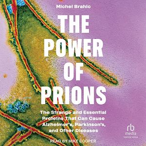 The Power of Prions: The Strange and Essential Proteins That Can Cause Alzheimer's, Parkinson's, and Other Diseases by Michel Brahic