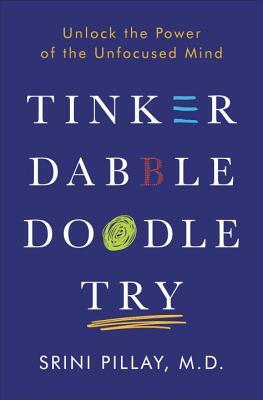 Tinker Dabble Doodle Try: Unlock the Power of the Unfocused Mind by Srini Pillay