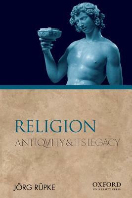 Religion: Antiquity and Its Legacy by Jorg Rupke, Jeorg Reupke, Jrg Rpke