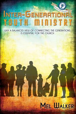 Inter-Generational Youth Ministry: Why a Balanced View of Connecting the Generations is Essential for the Church by Mel Walker