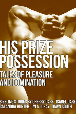 His Prize Possession: Tales of Pleasure and Domination by Dawn South, Cherry Dare, Isabel Dare, Lyla Luray, Calandra Hunter