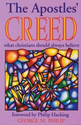 The Apostles' Creed: What Christians Should Always Believe by George Philip
