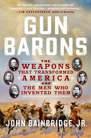 Gun Barons: The Weapons That Transformed America and the Men Who Invented Them by John Bainbridge Jr.