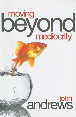 Moving Beyond Mediocrity: Discovering Principles That Will Empower You to Breakthrough by John Andrews