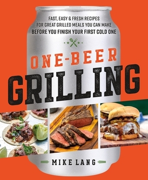 One-Beer Grilling: Fast, Easy, and Fresh Formulas for Great Grilled Meals You Can Make Before You Finish Your First Cold One by Mike Lang
