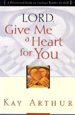 Lord, Give Me a Heart for You: A Devotional Study on Having a Passion for God by Kay Arthur