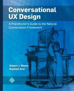 Conversational UX Design: A Practitioner's Guide to the Natural Conversation Framework by Raphael Arar, Robert J. Moore