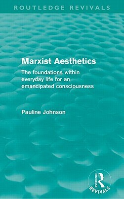 Marxist Aesthetics (Routledge Revivals): The Foundations Within Everyday Life for an Emancipated Consciousness by Pauline Johnson
