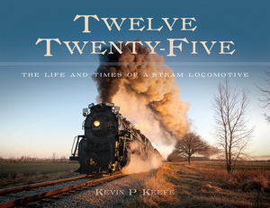 Twelve Twenty-Five: The Life and Times of a Steam Locomotive by Kevin P. Keefe