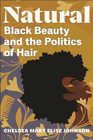 Natural: Black Beauty and the Politics of Hair by Chelsea Mary Elise Johnson