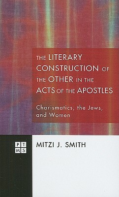 The Literary Construction of the Other in the Acts of the Apostles: Charismatics, the Jews, and Women by Mitzi J. Smith